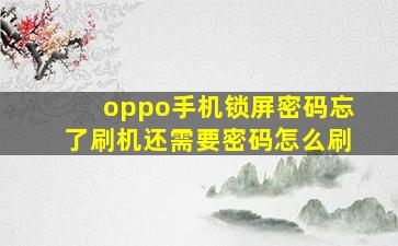 oppo手机锁屏密码忘了刷机还需要密码怎么刷