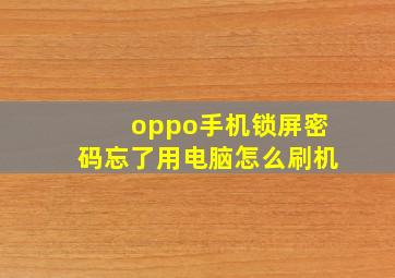 oppo手机锁屏密码忘了用电脑怎么刷机