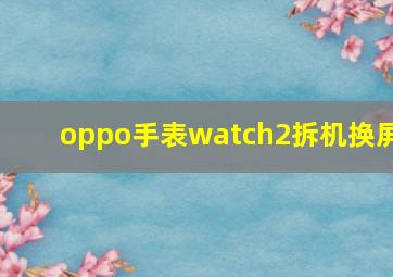 oppo手表watch2拆机换屏