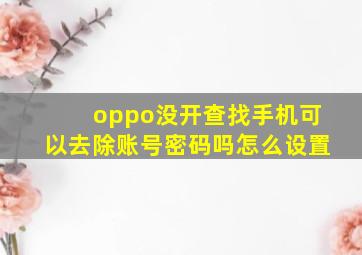 oppo没开查找手机可以去除账号密码吗怎么设置