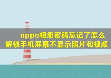 oppo相册密码忘记了怎么解锁手机屏幕不显示照片和视频