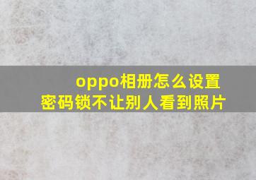 oppo相册怎么设置密码锁不让别人看到照片