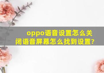 oppo语音设置怎么关闭语音屏幕怎么找到设置?