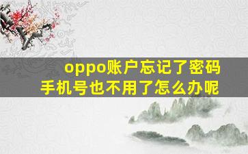 oppo账户忘记了密码手机号也不用了怎么办呢