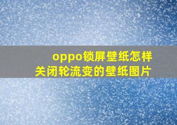 oppo锁屏壁纸怎样关闭轮流变的壁纸图片