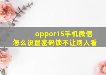 oppor15手机微信怎么设置密码锁不让别人看