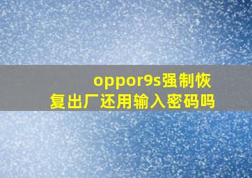 oppor9s强制恢复出厂还用输入密码吗