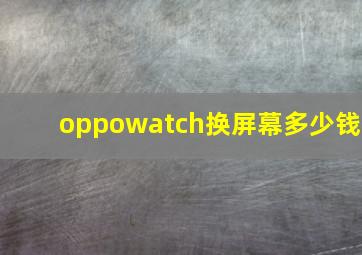 oppowatch换屏幕多少钱