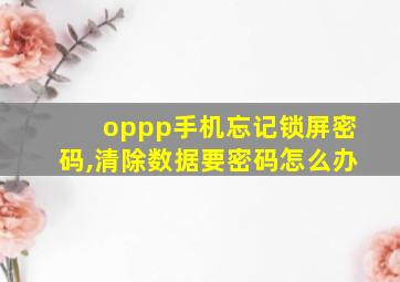 oppp手机忘记锁屏密码,清除数据要密码怎么办