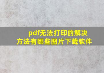 pdf无法打印的解决方法有哪些图片下载软件