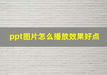 ppt图片怎么播放效果好点