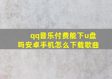 qq音乐付费能下u盘吗安卓手机怎么下载歌曲