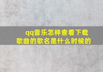 qq音乐怎样查看下载歌曲的歌名是什么时候的