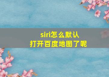 siri怎么默认打开百度地图了呢