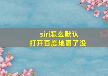 siri怎么默认打开百度地图了没