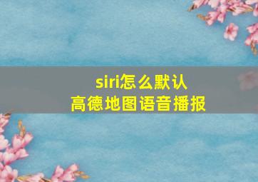 siri怎么默认高德地图语音播报