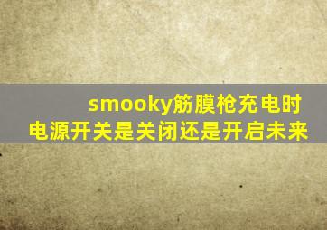 smooky筋膜枪充电时电源开关是关闭还是开启未来