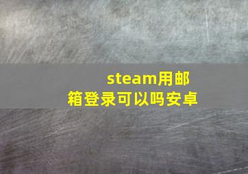 steam用邮箱登录可以吗安卓