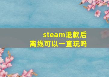 steam退款后离线可以一直玩吗