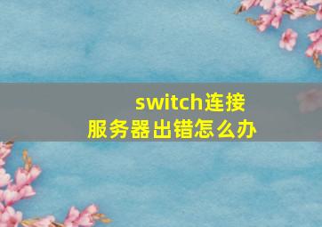 switch连接服务器出错怎么办