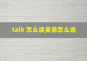 talk 怎么读英语怎么说