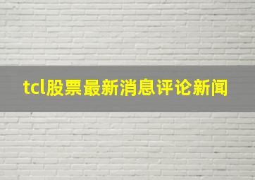 tcl股票最新消息评论新闻