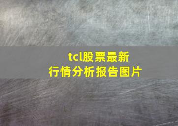 tcl股票最新行情分析报告图片