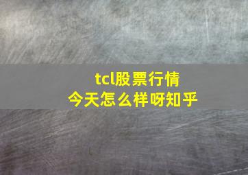 tcl股票行情今天怎么样呀知乎