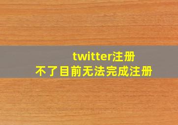 twitter注册不了目前无法完成注册