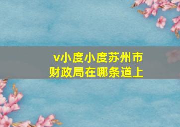 v小度小度苏州市财政局在哪条道上