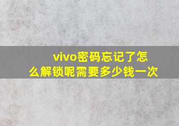 vivo密码忘记了怎么解锁呢需要多少钱一次