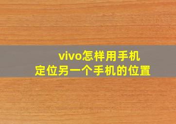 vivo怎样用手机定位另一个手机的位置