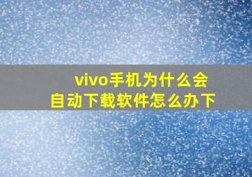 vivo手机为什么会自动下载软件怎么办下