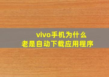 vivo手机为什么老是自动下载应用程序