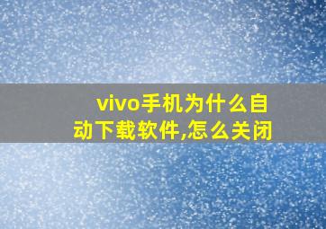 vivo手机为什么自动下载软件,怎么关闭