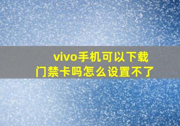 vivo手机可以下载门禁卡吗怎么设置不了