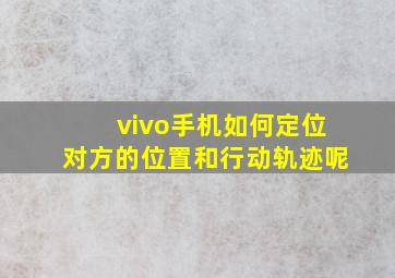 vivo手机如何定位对方的位置和行动轨迹呢