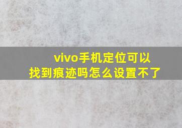 vivo手机定位可以找到痕迹吗怎么设置不了