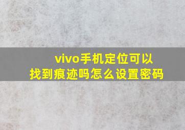 vivo手机定位可以找到痕迹吗怎么设置密码