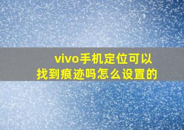 vivo手机定位可以找到痕迹吗怎么设置的