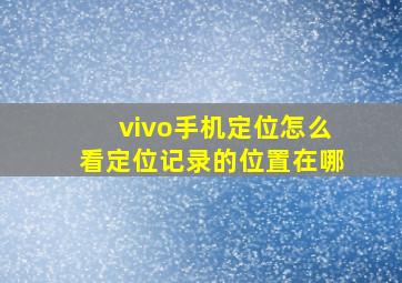 vivo手机定位怎么看定位记录的位置在哪