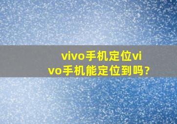 vivo手机定位vivo手机能定位到吗?