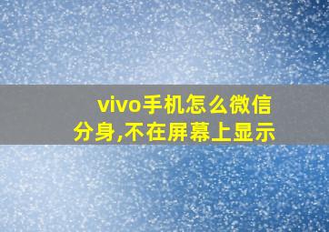 vivo手机怎么微信分身,不在屏幕上显示