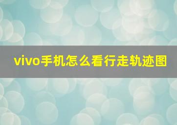 vivo手机怎么看行走轨迹图