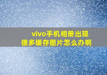 vivo手机相册出现很多缓存图片怎么办啊