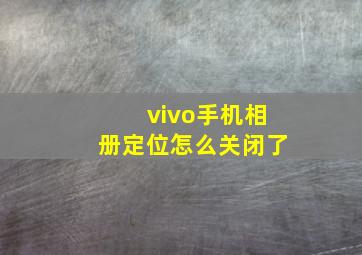 vivo手机相册定位怎么关闭了