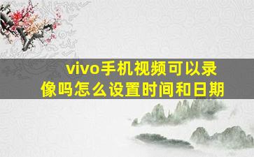 vivo手机视频可以录像吗怎么设置时间和日期