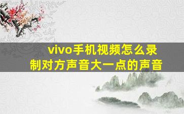 vivo手机视频怎么录制对方声音大一点的声音