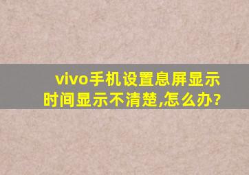 vivo手机设置息屏显示时间显示不清楚,怎么办?