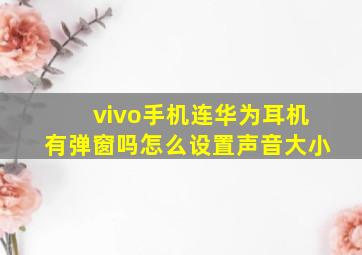 vivo手机连华为耳机有弹窗吗怎么设置声音大小